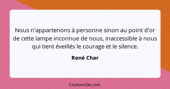 Nous n'appartenons à personne sinon au point d'or de cette lampe inconnue de nous, inaccessible à nous qui tient éveillés le courage et le... - René Char