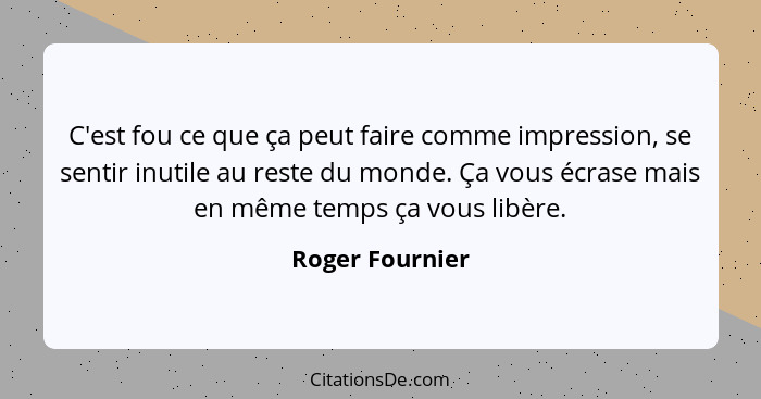 C'est fou ce que ça peut faire comme impression, se sentir inutile au reste du monde. Ça vous écrase mais en même temps ça vous libèr... - Roger Fournier