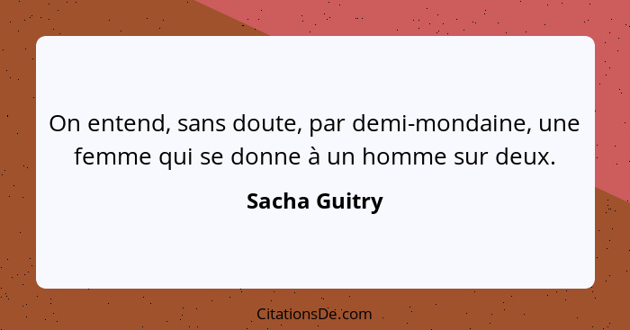 On entend, sans doute, par demi-mondaine, une femme qui se donne à un homme sur deux.... - Sacha Guitry