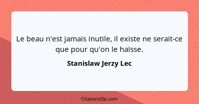 Le beau n'est jamais inutile, il existe ne serait-ce que pour qu'on le haïsse.... - Stanislaw Jerzy Lec