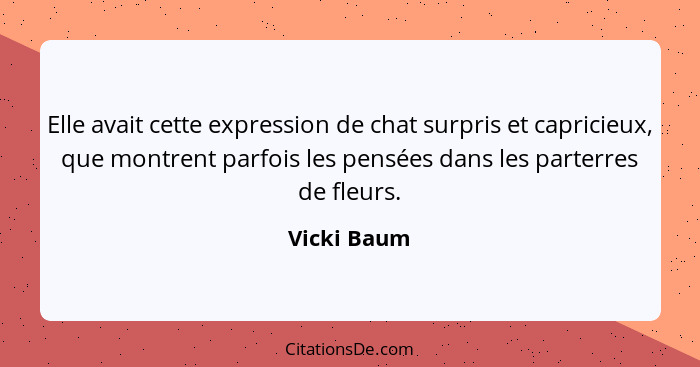 Elle avait cette expression de chat surpris et capricieux, que montrent parfois les pensées dans les parterres de fleurs.... - Vicki Baum