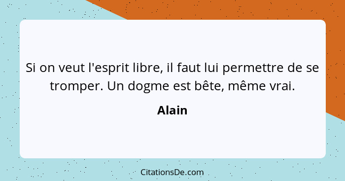 Si on veut l'esprit libre, il faut lui permettre de se tromper. Un dogme est bête, même vrai.... - Alain