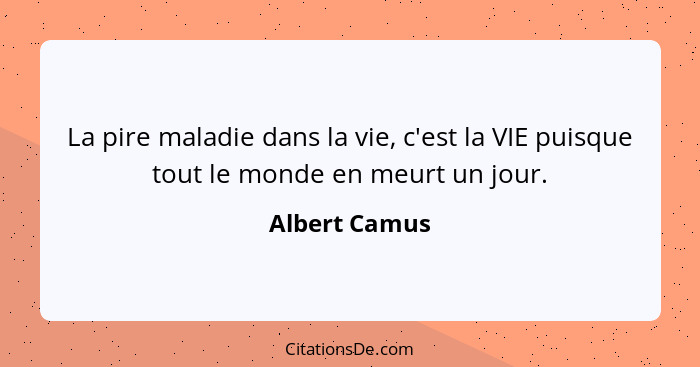 La pire maladie dans la vie, c'est la VIE puisque tout le monde en meurt un jour.... - Albert Camus