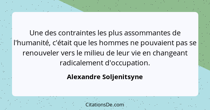 Une des contraintes les plus assommantes de l'humanité, c'était que les hommes ne pouvaient pas se renouveler vers le milieu... - Alexandre Soljenitsyne