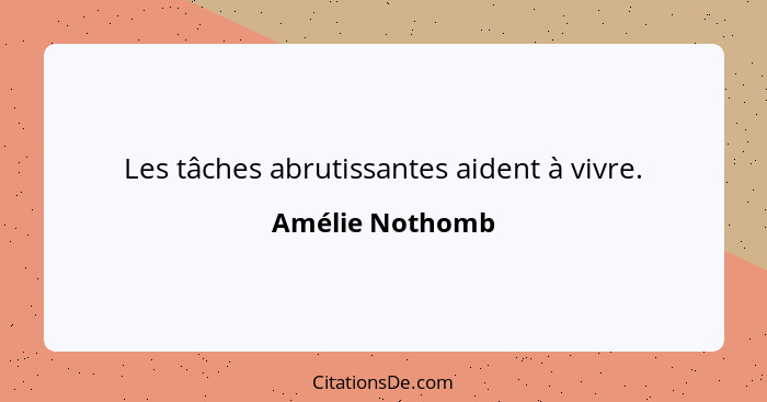 Les tâches abrutissantes aident à vivre.... - Amélie Nothomb