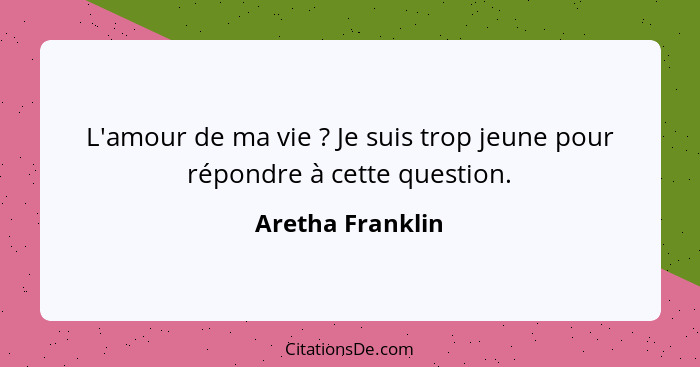 L'amour de ma vie ? Je suis trop jeune pour répondre à cette question.... - Aretha Franklin