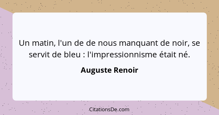 Un matin, l'un de de nous manquant de noir, se servit de bleu : l'impressionnisme était né.... - Auguste Renoir