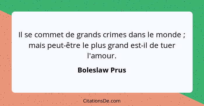 Il se commet de grands crimes dans le monde ; mais peut-être le plus grand est-il de tuer l'amour.... - Boleslaw Prus