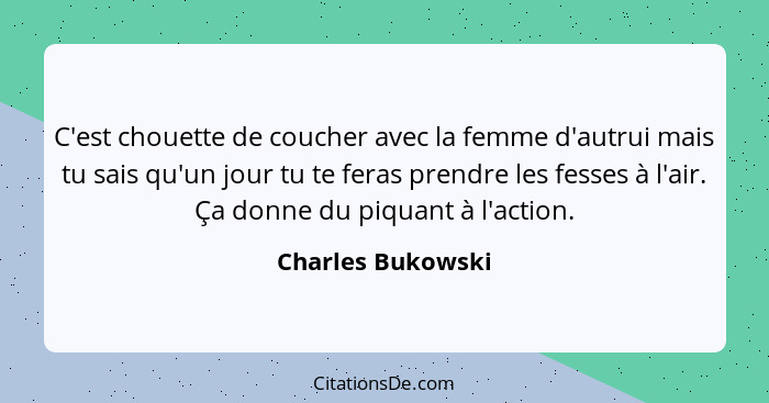 C'est chouette de coucher avec la femme d'autrui mais tu sais qu'un jour tu te feras prendre les fesses à l'air. Ça donne du piquan... - Charles Bukowski