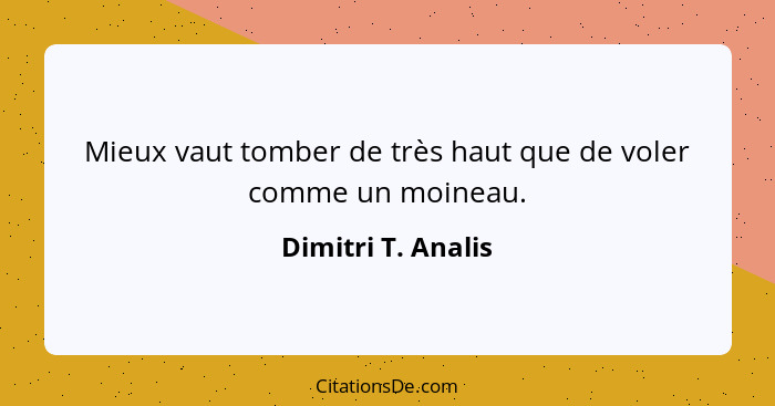 Mieux vaut tomber de très haut que de voler comme un moineau.... - Dimitri T. Analis