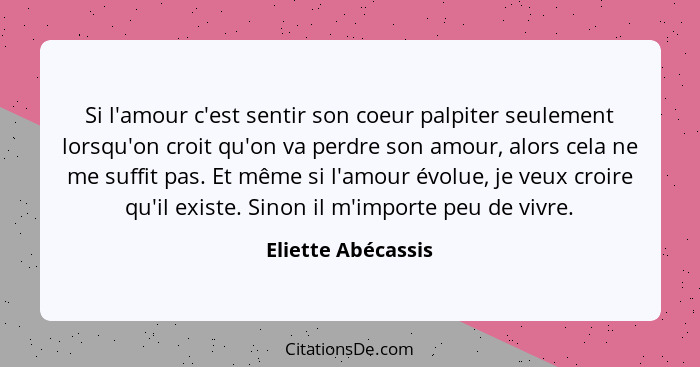 Si l'amour c'est sentir son coeur palpiter seulement lorsqu'on croit qu'on va perdre son amour, alors cela ne me suffit pas. Et mê... - Eliette Abécassis