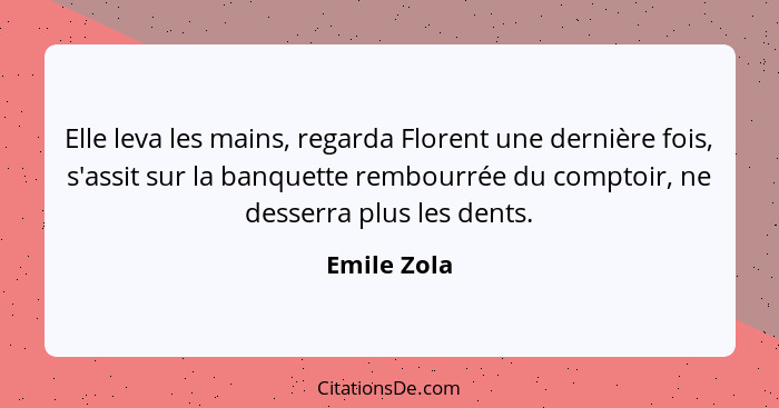 Elle leva les mains, regarda Florent une dernière fois, s'assit sur la banquette rembourrée du comptoir, ne desserra plus les dents.... - Emile Zola