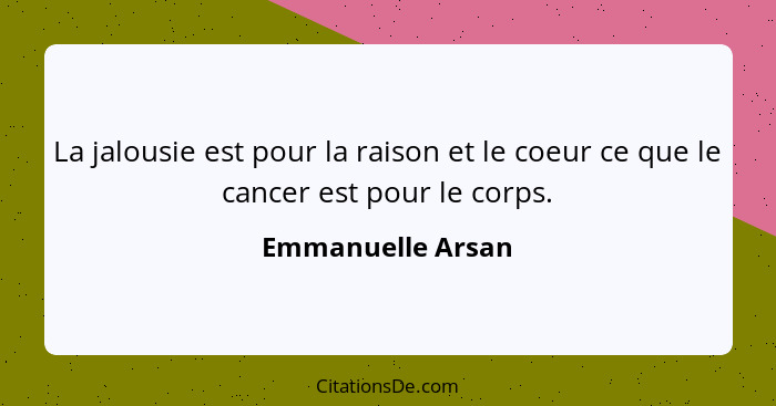 La jalousie est pour la raison et le coeur ce que le cancer est pour le corps.... - Emmanuelle Arsan