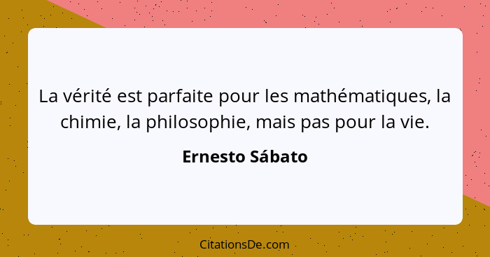 La vérité est parfaite pour les mathématiques, la chimie, la philosophie, mais pas pour la vie.... - Ernesto Sábato