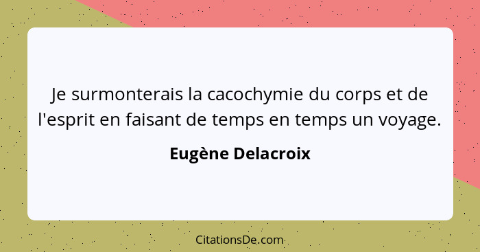 Je surmonterais la cacochymie du corps et de l'esprit en faisant de temps en temps un voyage.... - Eugène Delacroix