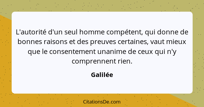 L'autorité d'un seul homme compétent, qui donne de bonnes raisons et des preuves certaines, vaut mieux que le consentement unanime de ceux q... - Galilée