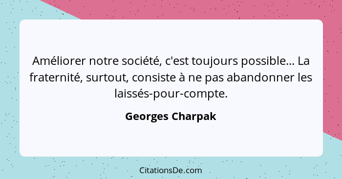 Améliorer notre société, c'est toujours possible... La fraternité, surtout, consiste à ne pas abandonner les laissés-pour-compte.... - Georges Charpak