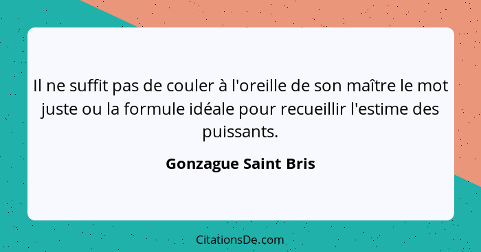 Il ne suffit pas de couler à l'oreille de son maître le mot juste ou la formule idéale pour recueillir l'estime des puissants.... - Gonzague Saint Bris