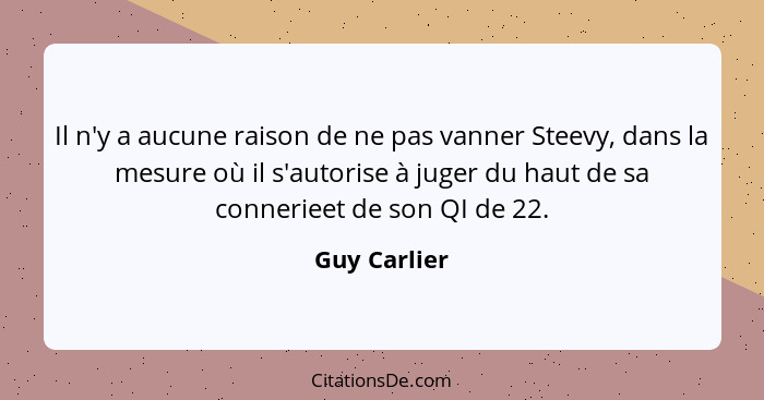 Il n'y a aucune raison de ne pas vanner Steevy, dans la mesure où il s'autorise à juger du haut de sa connerieet de son QI de 22.... - Guy Carlier