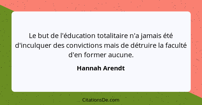 Le but de l'éducation totalitaire n'a jamais été d'inculquer des convictions mais de détruire la faculté d'en former aucune.... - Hannah Arendt