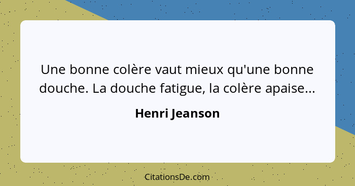 Une bonne colère vaut mieux qu'une bonne douche. La douche fatigue, la colère apaise...... - Henri Jeanson