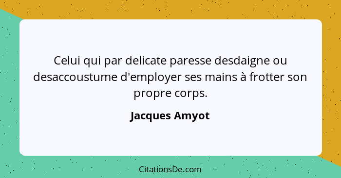 Celui qui par delicate paresse desdaigne ou desaccoustume d'employer ses mains à frotter son propre corps.... - Jacques Amyot