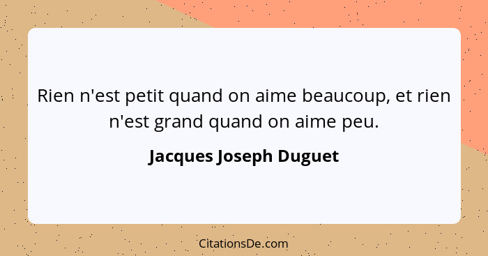 Rien n'est petit quand on aime beaucoup, et rien n'est grand quand on aime peu.... - Jacques Joseph Duguet