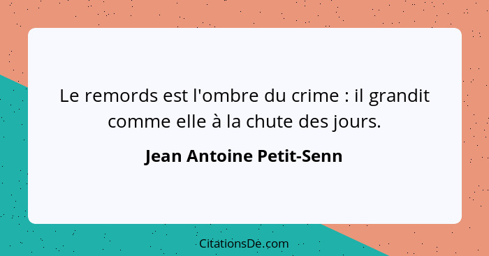 Le remords est l'ombre du crime : il grandit comme elle à la chute des jours.... - Jean Antoine Petit-Senn