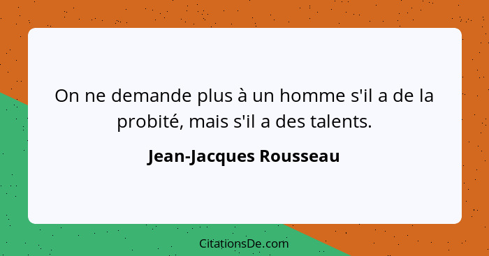 On ne demande plus à un homme s'il a de la probité, mais s'il a des talents.... - Jean-Jacques Rousseau