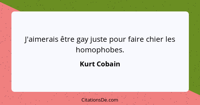 J'aimerais être gay juste pour faire chier les homophobes.... - Kurt Cobain