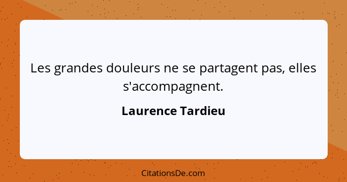 Les grandes douleurs ne se partagent pas, elles s'accompagnent.... - Laurence Tardieu