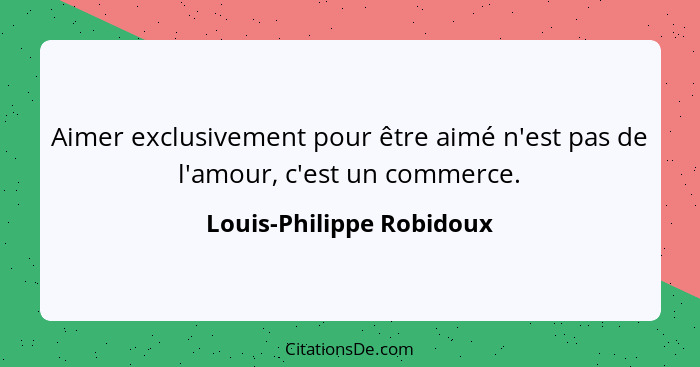 Aimer exclusivement pour être aimé n'est pas de l'amour, c'est un commerce.... - Louis-Philippe Robidoux