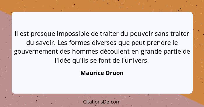 Il est presque impossible de traiter du pouvoir sans traiter du savoir. Les formes diverses que peut prendre le gouvernement des homme... - Maurice Druon