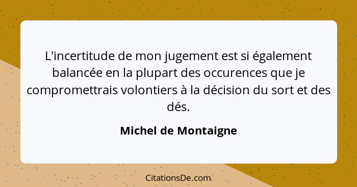 L'incertitude de mon jugement est si également balancée en la plupart des occurences que je compromettrais volontiers à la décis... - Michel de Montaigne