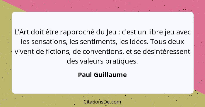 L'Art doit être rapproché du Jeu : c'est un libre jeu avec les sensations, les sentiments, les idées. Tous deux vivent de fictio... - Paul Guillaume