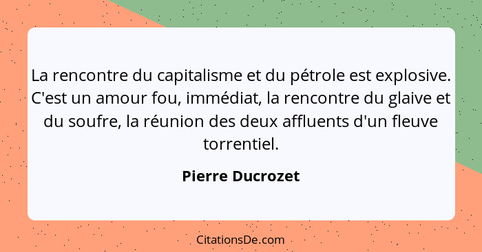 La rencontre du capitalisme et du pétrole est explosive. C'est un amour fou, immédiat, la rencontre du glaive et du soufre, la réuni... - Pierre Ducrozet