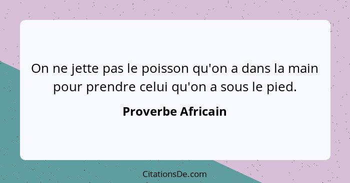 On ne jette pas le poisson qu'on a dans la main pour prendre celui qu'on a sous le pied.... - Proverbe Africain