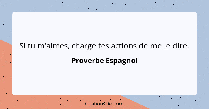 Si tu m'aimes, charge tes actions de me le dire.... - Proverbe Espagnol