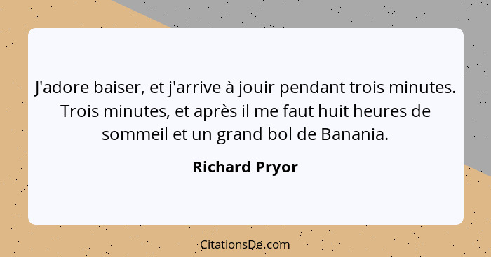 J'adore baiser, et j'arrive à jouir pendant trois minutes. Trois minutes, et après il me faut huit heures de sommeil et un grand bol d... - Richard Pryor