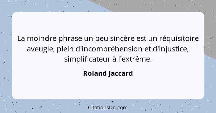 La moindre phrase un peu sincère est un réquisitoire aveugle, plein d'incompréhension et d'injustice, simplificateur à l'extrême.... - Roland Jaccard