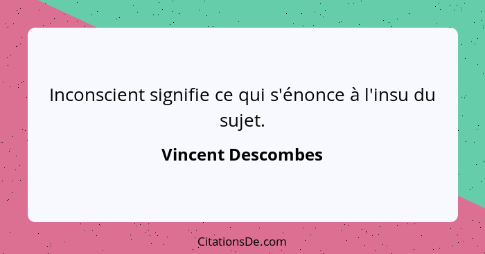 Inconscient signifie ce qui s'énonce à l'insu du sujet.... - Vincent Descombes