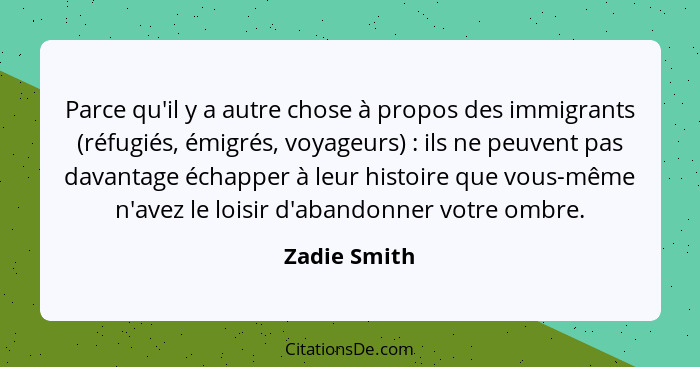 Parce qu'il y a autre chose à propos des immigrants (réfugiés, émigrés, voyageurs) : ils ne peuvent pas davantage échapper à leur h... - Zadie Smith