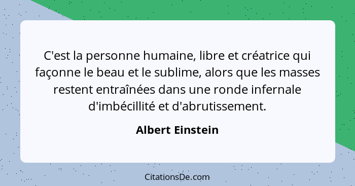 C'est la personne humaine, libre et créatrice qui façonne le beau et le sublime, alors que les masses restent entraînées dans une ro... - Albert Einstein