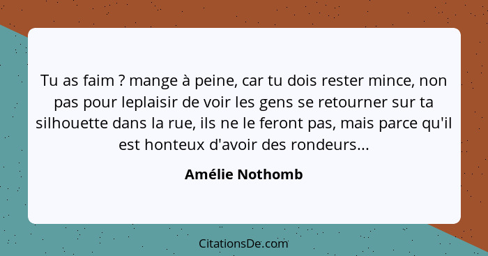 Tu as faim ? mange à peine, car tu dois rester mince, non pas pour leplaisir de voir les gens se retourner sur ta silhouette dan... - Amélie Nothomb