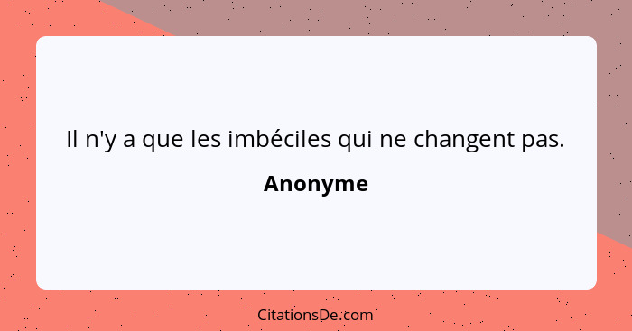 Il n'y a que les imbéciles qui ne changent pas.... - Anonyme