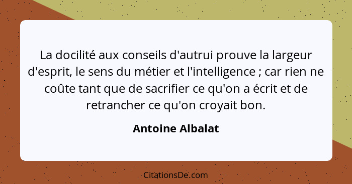 La docilité aux conseils d'autrui prouve la largeur d'esprit, le sens du métier et l'intelligence ; car rien ne coûte tant que... - Antoine Albalat