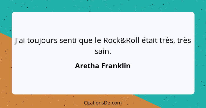 J'ai toujours senti que le Rock&Roll était très, très sain.... - Aretha Franklin