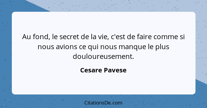 Au fond, le secret de la vie, c'est de faire comme si nous avions ce qui nous manque le plus douloureusement.... - Cesare Pavese