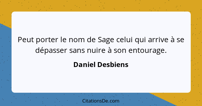 Peut porter le nom de Sage celui qui arrive à se dépasser sans nuire à son entourage.... - Daniel Desbiens