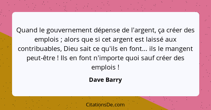 Quand le gouvernement dépense de l'argent, ça créer des emplois ; alors que si cet argent est laissé aux contribuables, Dieu sait ce... - Dave Barry